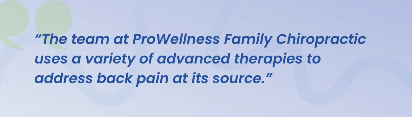 Quote from ProWellness Family Chiropractic: the team uses a variety of advanced therapies to address back pain at its source