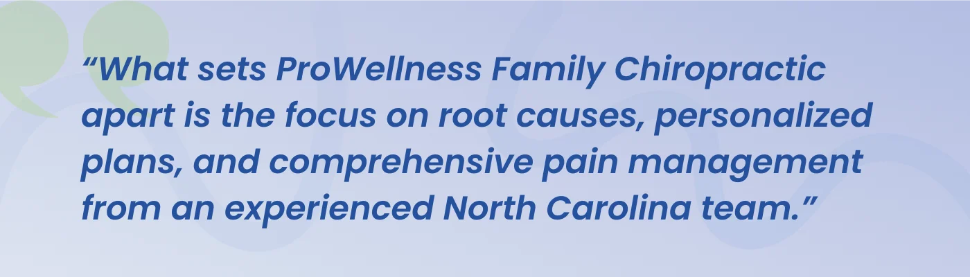 Quote from ProWellness Family Chiropractic: the focus is on root causes, personalized plans, and comprehensive care from an experienced North Carolina team