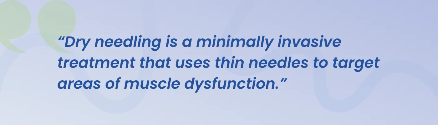 Quote from ProWellness Family Chiropractic: dry needling is a minimally invasive treatment that uses thin needles to target areas of muscle dysfunction