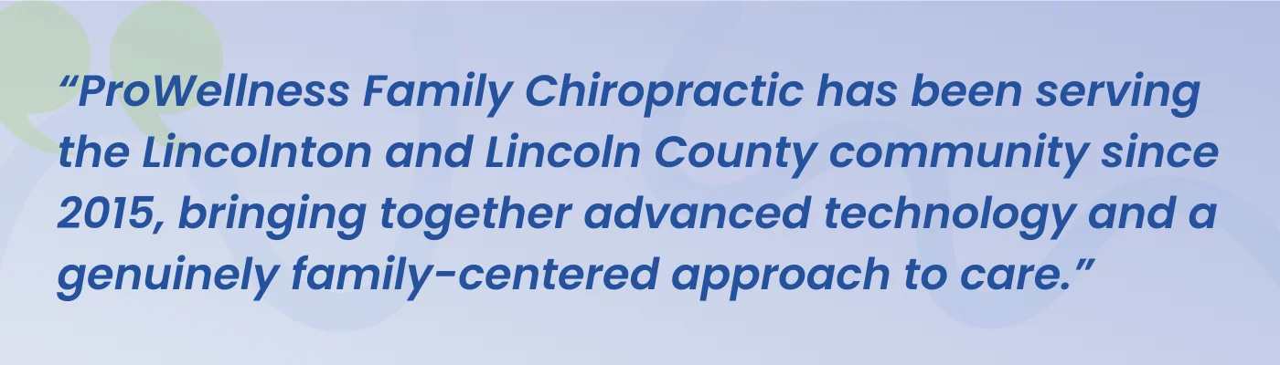 Quote from ProWellness Family Chiropractic: serving the Lincolnton and Lincoln County community since 2015, bringing together advanced technology and a genuinely family-centered approach to care