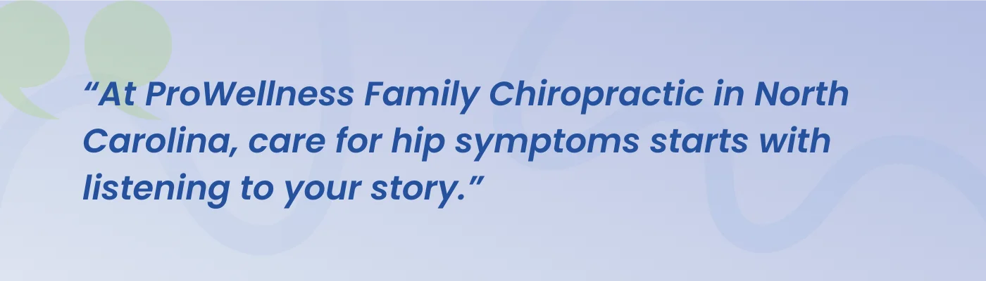 Quote from ProWellness Family Chiropractic: care for hip symptoms starts with listening to your story