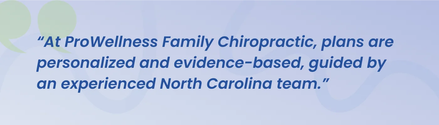 Quote from ProWellness Family Chiropractic: plans are personalized and evidence-based, guided by an experienced North Carolina team