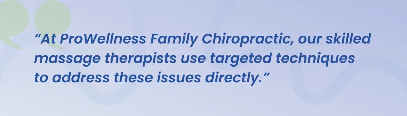 Quote from ProWellness Family Chiropractic: our skilled massage therapists use targeted techniques to address these issues directly