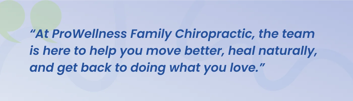 Quote from ProWellness Family Chiropractic: the team is here to help you move better, heal naturally, and get back to doing what you love