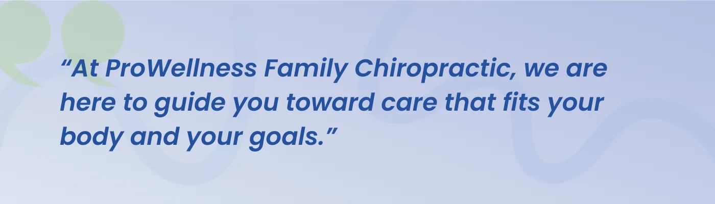 Quote from ProWellness Family Chiropractic: we are here to guide you toward care that fits your body and your goals