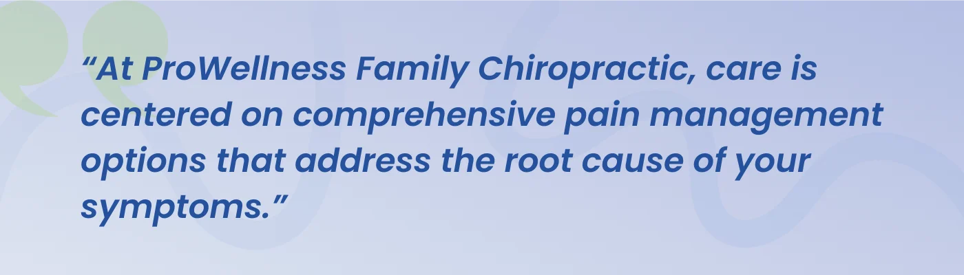 Quote from ProWellness Family Chiropractic: care is centered on options that address the root cause of your symptoms