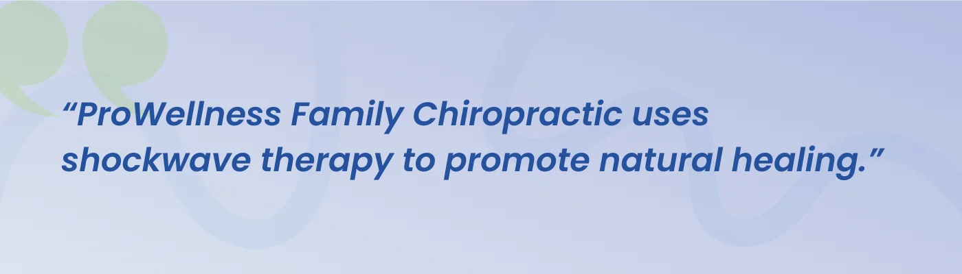 Quote from ProWellness Family Chiropractic: the clinic uses shockwave therapy to promote natural healing