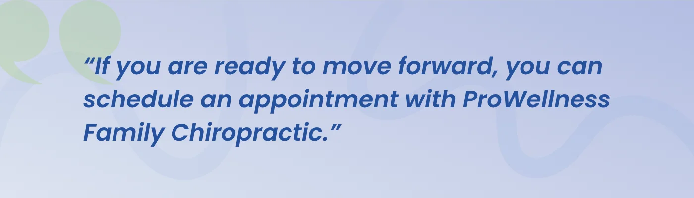 Quote from ProWellness Family Chiropractic: if you are ready to move forward, you can schedule an appointment