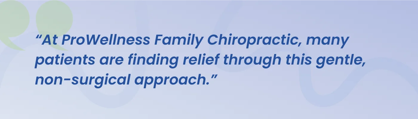 Quote from ProWellness Family Chiropractic: many patients are finding relief through this gentle, non-surgical approach