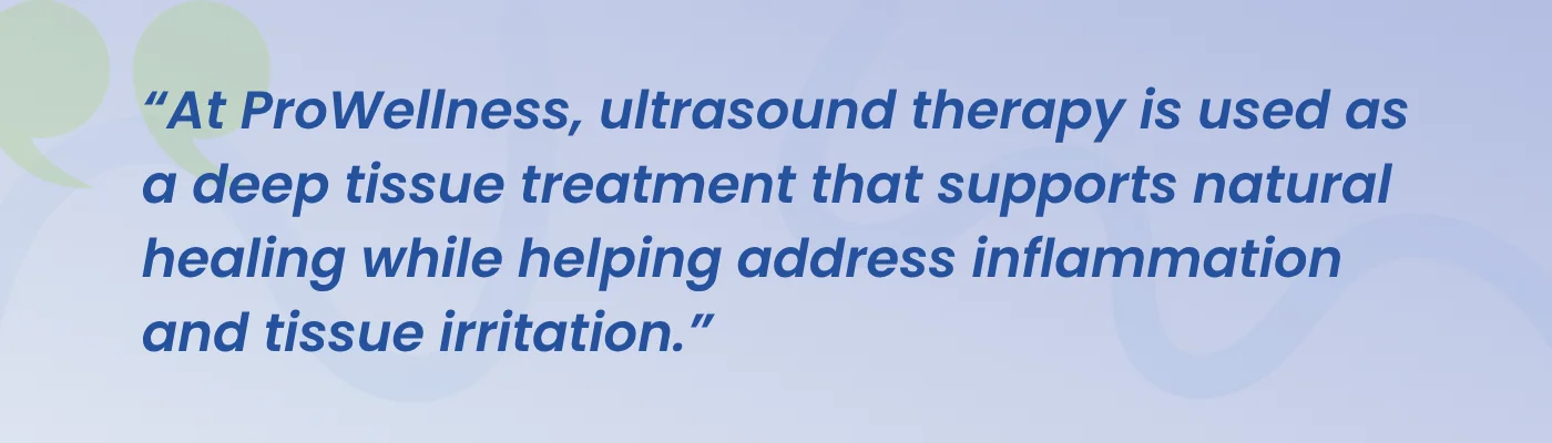 Quote from ProWellness Family Chiropractic: ultrasound therapy is used as a deep tissue treatment that supports natural healing while helping address inflammation and tissue irritation