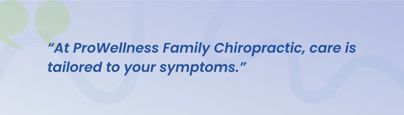 Quote from ProWellness Family Chiropractic: care is tailored to your symptoms
