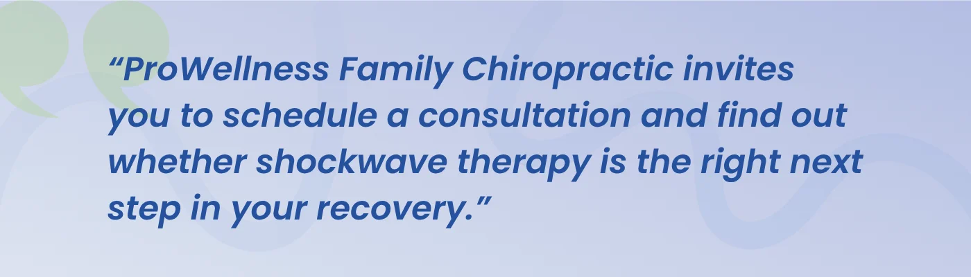 Quote from ProWellness Family Chiropractic inviting you to schedule a consultation to find out whether shockwave therapy is the right next step in your recovery